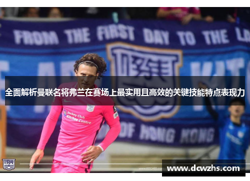 全面解析曼联名将弗兰在赛场上最实用且高效的关键技能特点表现力